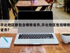华北地区都包含哪些省市,华北地区包括哪些省市?