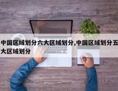 中国区域划分六大区域划分,中国区域划分五大区域划分