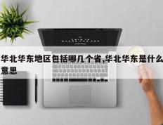 华北华东地区包括哪几个省,华北华东是什么意思