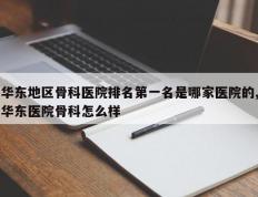 华东地区骨科医院排名第一名是哪家医院的,华东医院骨科怎么样