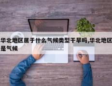 华北地区属于什么气候类型干旱吗,华北地区是气候