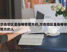 华南地区是指哪些地方的,华南地区是指哪些地方的人