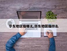 华东地区指哪儿,华东地区指什么