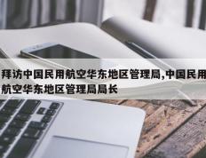 拜访中国民用航空华东地区管理局,中国民用航空华东地区管理局局长