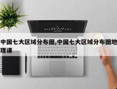 中国七大区域分布图,中国七大区域分布图地理课