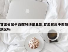 甘肃省属于西部吗还是北部,甘肃省属于西部地区吗