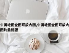 中国地图全图可放大图,中国地图全图可放大图片最新版