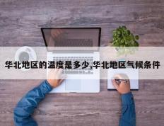 华北地区的温度是多少,华北地区气候条件