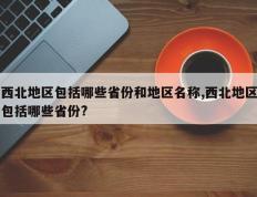 西北地区包括哪些省份和地区名称,西北地区包括哪些省份?