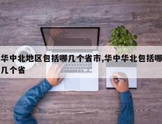 华中北地区包括哪几个省市,华中华北包括哪几个省