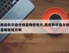 西南和华南分别是哪些地方,西南和华南分别是哪些地方呢