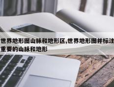 世界地形图山脉和地形区,世界地形图并标注重要的山脉和地形