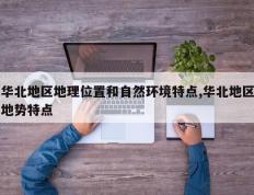华北地区地理位置和自然环境特点,华北地区地势特点