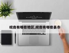 皖南有哪些地区,皖南有哪些县市