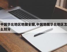中国华北地区地图全图,中国地图华北地区怎么划分