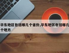 华东地区包括哪几个省份,华东地区包括哪几个地方