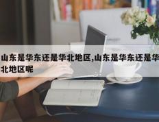 山东是华东还是华北地区,山东是华东还是华北地区呢