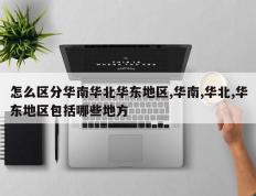 怎么区分华南华北华东地区,华南,华北,华东地区包括哪些地方