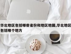 华北地区包括哪些省份和地区地图,华北地区包括哪个地方