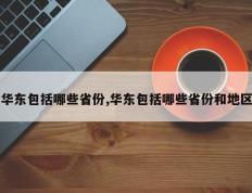 华东包括哪些省份,华东包括哪些省份和地区