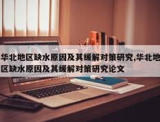 华北地区缺水原因及其缓解对策研究,华北地区缺水原因及其缓解对策研究论文