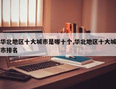 华北地区十大城市是哪十个,华北地区十大城市排名