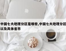 中国七大地理分区是哪些,中国七大地理分区以及具体省市