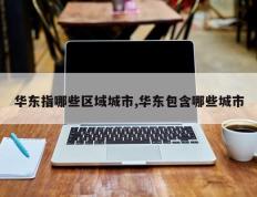 华东指哪些区域城市,华东包含哪些城市
