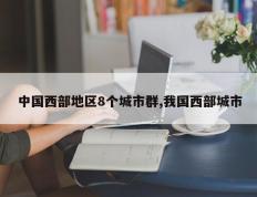 中国西部地区8个城市群,我国西部城市