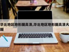 华北地区地形图高清,华北地区地形图高清大图