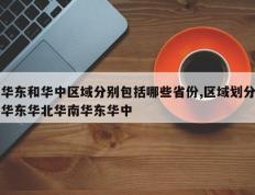 华东和华中区域分别包括哪些省份,区域划分华东华北华南华东华中