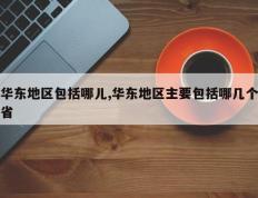 华东地区包括哪儿,华东地区主要包括哪几个省