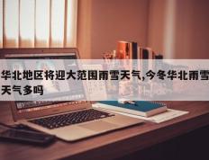 华北地区将迎大范围雨雪天气,今冬华北雨雪天气多吗