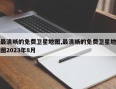 最清晰的免费卫星地图,最清晰的免费卫星地图2023年8月