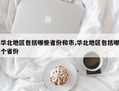 华北地区包括哪些省份和市,华北地区包括哪个省份