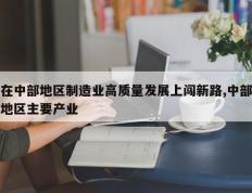在中部地区制造业高质量发展上闯新路,中部地区主要产业