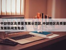 中部地区高质量发展示范区,中部地区高质量发展新闻发布会