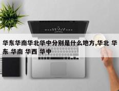 华东华南华北华中分别是什么地方,华北 华东 华南 华西 华中