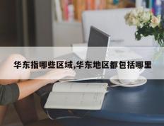 华东指哪些区域,华东地区都包括哪里