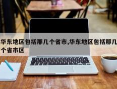 华东地区包括那几个省市,华东地区包括那几个省市区