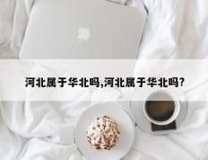 河北属于华北吗,河北属于华北吗?