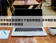 华中地区包括哪几个省份和地区,华中地区包括哪些省份和地区