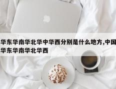 华东华南华北华中华西分别是什么地方,中国华东华南华北华西