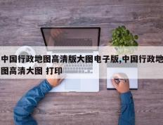 中国行政地图高清版大图电子版,中国行政地图高清大图 打印