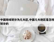 中国地域划分为几大区,中国几大地区是怎样划分的