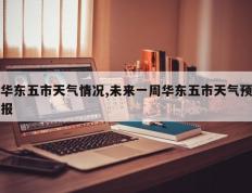 华东五市天气情况,未来一周华东五市天气预报