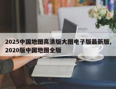 2025中国地图高清版大图电子版最新版,2020版中国地图全版