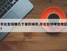 华北包括哪几个省份城市,华北包括哪些地区?