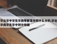 华北华中华东华南等都是按照什么分的,华北华南华东华中划分地图
