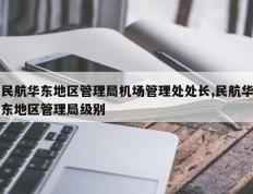 民航华东地区管理局机场管理处处长,民航华东地区管理局级别